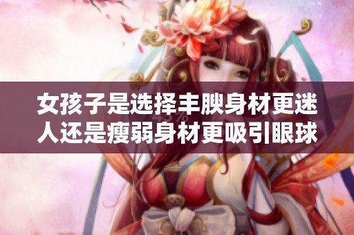 女孩子是选择丰腴身材更迷人还是瘦弱身材更吸引眼球