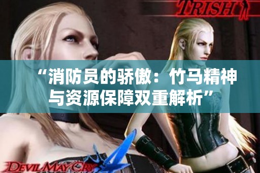 “消防员的骄傲：竹马精神与资源保障双重解析”