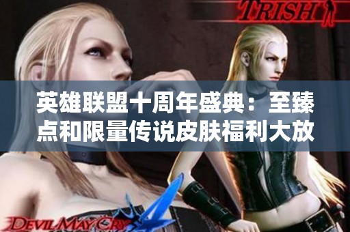 英雄联盟十周年盛典：至臻点和限量传说皮肤福利大放送