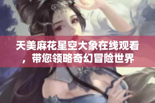 天美麻花星空大象在线观看，带您领略奇幻冒险世界