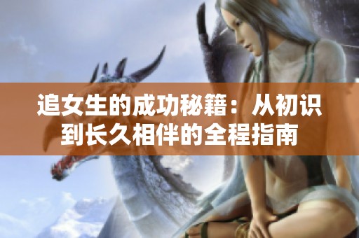 追女生的成功秘籍：从初识到长久相伴的全程指南