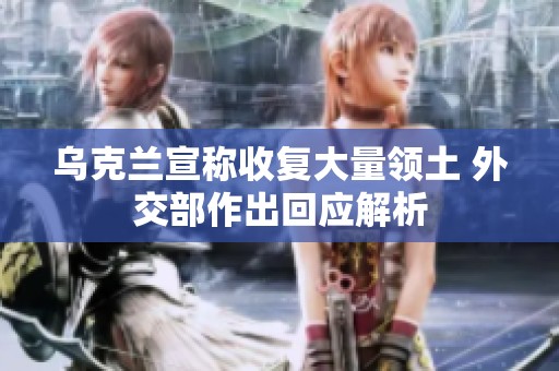 乌克兰宣称收复大量领土 外交部作出回应解析