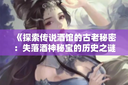 《探索传说酒馆的古老秘密：失落酒神秘宝的历史之谜》