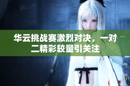华云挑战赛激烈对决，一对二精彩较量引关注