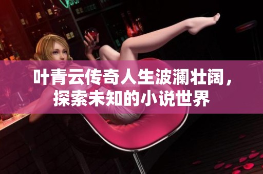 叶青云传奇人生波澜壮阔，探索未知的小说世界