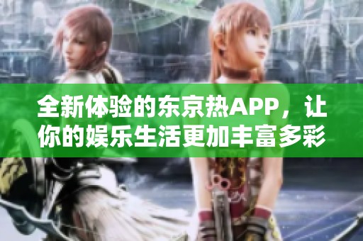 全新体验的东京热APP，让你的娱乐生活更加丰富多彩