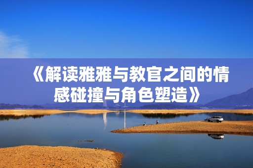 《解读雅雅与教官之间的情感碰撞与角色塑造》