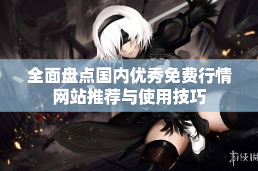 全面盘点国内优秀免费行情网站推荐与使用技巧
