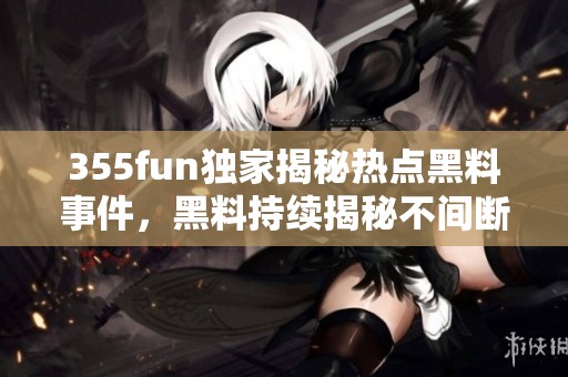 355fun独家揭秘热点黑料事件，黑料持续揭秘不间断