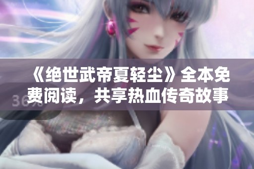《绝世武帝夏轻尘》全本免费阅读，共享热血传奇故事！