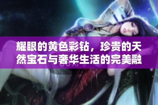 耀眼的黄色彩钻，珍贵的天然宝石与奢华生活的完美融合