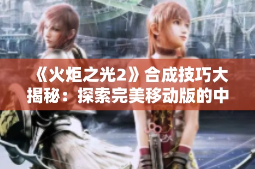 《火炬之光2》合成技巧大揭秘：探索完美移动版的中国元素