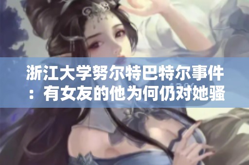 浙江大学努尔特巴特尔事件：有女友的他为何仍对她骚扰？