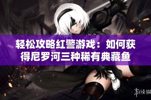 轻松攻略红警游戏：如何获得尼罗河三种稀有典藏鱼
