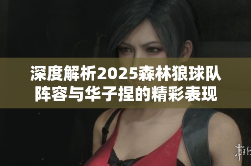 深度解析2025森林狼球队阵容与华子捏的精彩表现