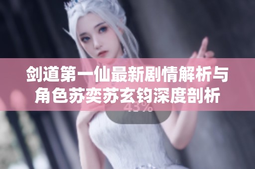 剑道第一仙最新剧情解析与角色苏奕苏玄钧深度剖析