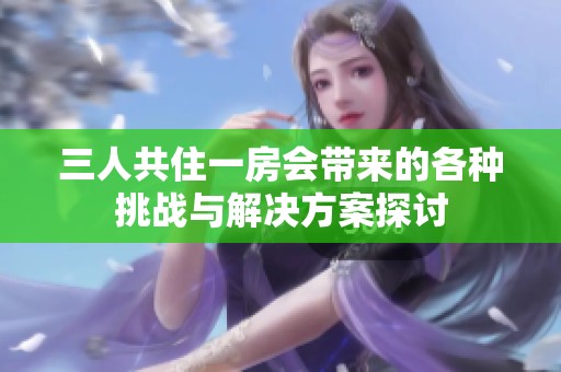 三人共住一房会带来的各种挑战与解决方案探讨
