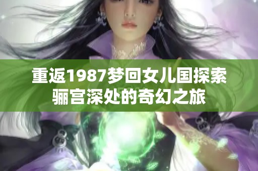 重返1987梦回女儿国探索骊宫深处的奇幻之旅