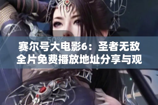 赛尔号大电影6：圣者无敌全片免费播放地址分享与观看指南