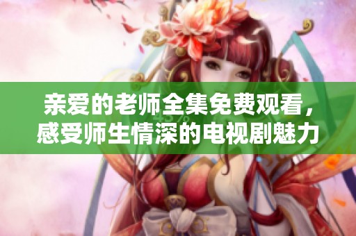亲爱的老师全集免费观看，感受师生情深的电视剧魅力