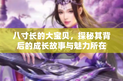 八寸长的大宝贝，探秘其背后的成长故事与魅力所在