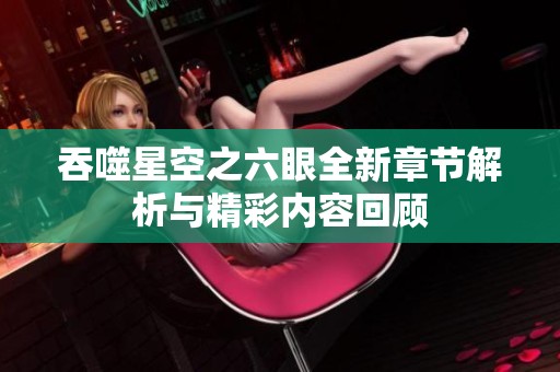 吞噬星空之六眼全新章节解析与精彩内容回顾