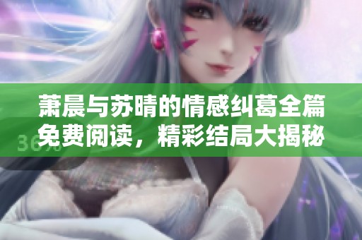 萧晨与苏晴的情感纠葛全篇免费阅读，精彩结局大揭秘