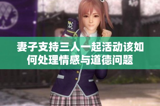 妻子支持三人一起活动该如何处理情感与道德问题