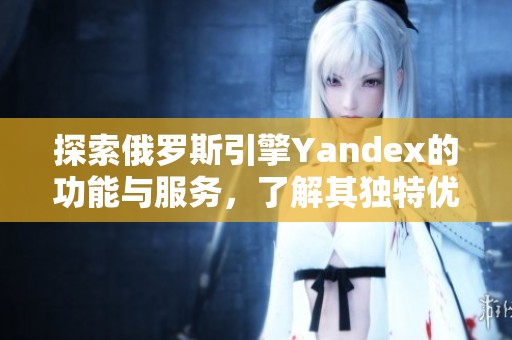 探索俄罗斯引擎Yandex的功能与服务，了解其独特优势