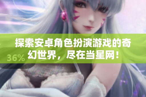 探索安卓角色扮演游戏的奇幻世界，尽在当星网！