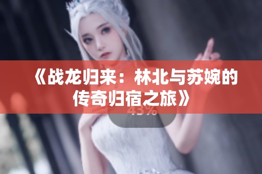 《战龙归来：林北与苏婉的传奇归宿之旅》