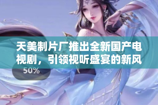 天美制片厂推出全新国产电视剧，引领视听盛宴的新风潮