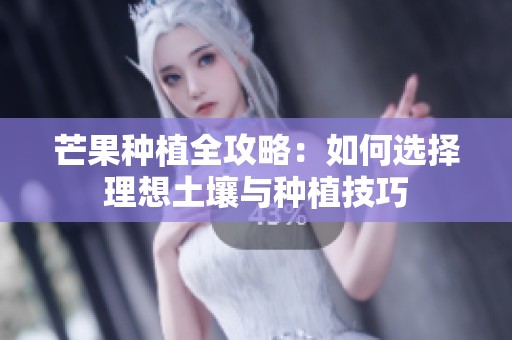 芒果种植全攻略：如何选择理想土壤与种植技巧