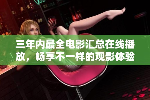三年内最全电影汇总在线播放，畅享不一样的观影体验