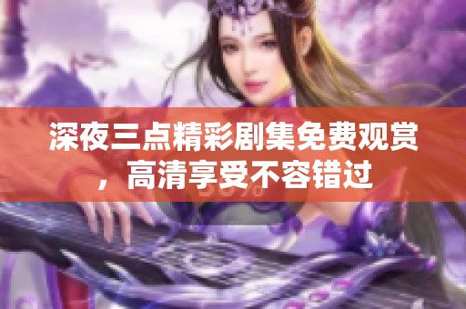 深夜三点精彩剧集免费观赏，高清享受不容错过