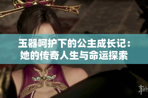 玉器呵护下的公主成长记：她的传奇人生与命运探索