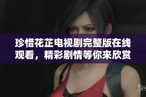 珍惜花芷电视剧完整版在线观看，精彩剧情等你来欣赏