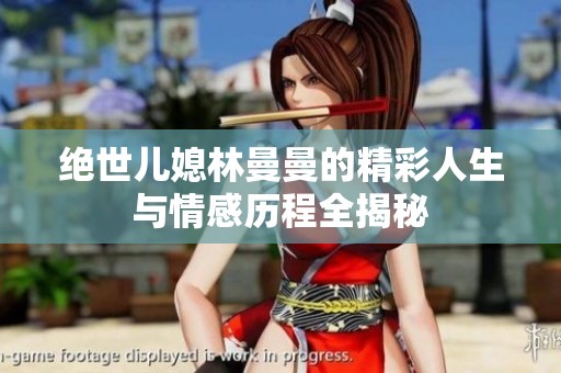 绝世儿媳林曼曼的精彩人生与情感历程全揭秘