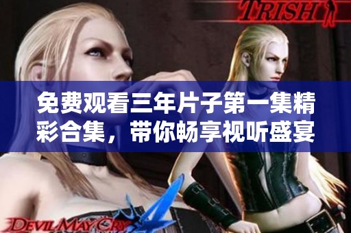 免费观看三年片子第一集精彩合集，带你畅享视听盛宴