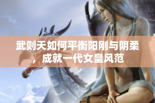 武则天如何平衡阳刚与阴柔，成就一代女皇风范