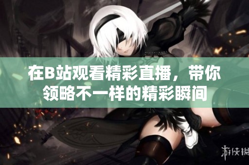 在B站观看精彩直播，带你领略不一样的精彩瞬间