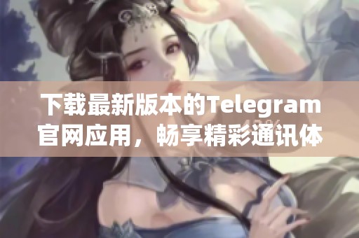 下载最新版本的Telegram官网应用，畅享精彩通讯体验