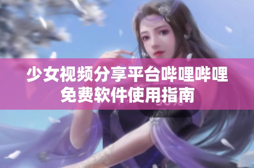 少女视频分享平台哔哩哔哩免费软件使用指南