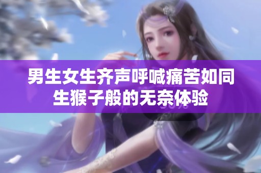 男生女生齐声呼喊痛苦如同生猴子般的无奈体验
