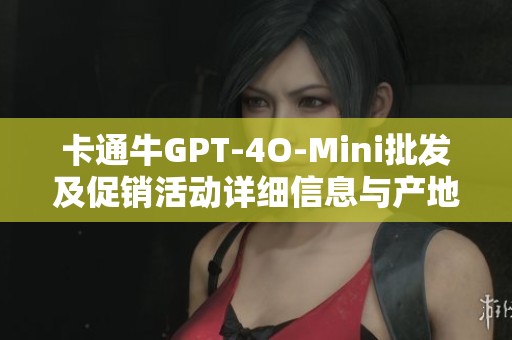 卡通牛GPT-4O-Mini批发及促销活动详细信息与产地来源介绍