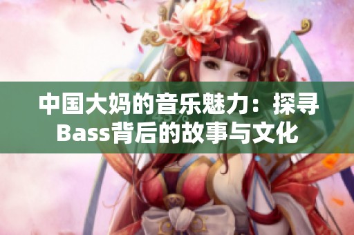 中国大妈的音乐魅力：探寻Bass背后的故事与文化