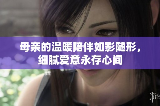 母亲的温暖陪伴如影随形，细腻爱意永存心间
