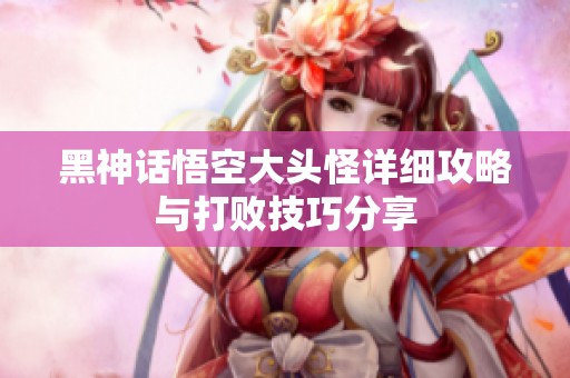 黑神话悟空大头怪详细攻略与打败技巧分享
