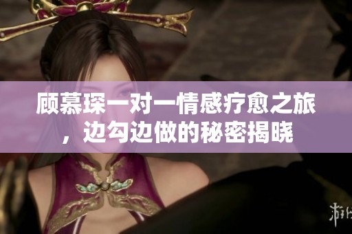 顾慕琛一对一情感疗愈之旅，边勾边做的秘密揭晓