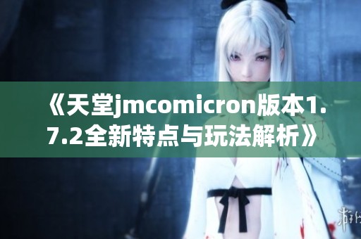 《天堂jmcomicron版本1.7.2全新特点与玩法解析》